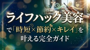 ライフハック美容で「時短×節約×キレイ」を叶える完全ガイド