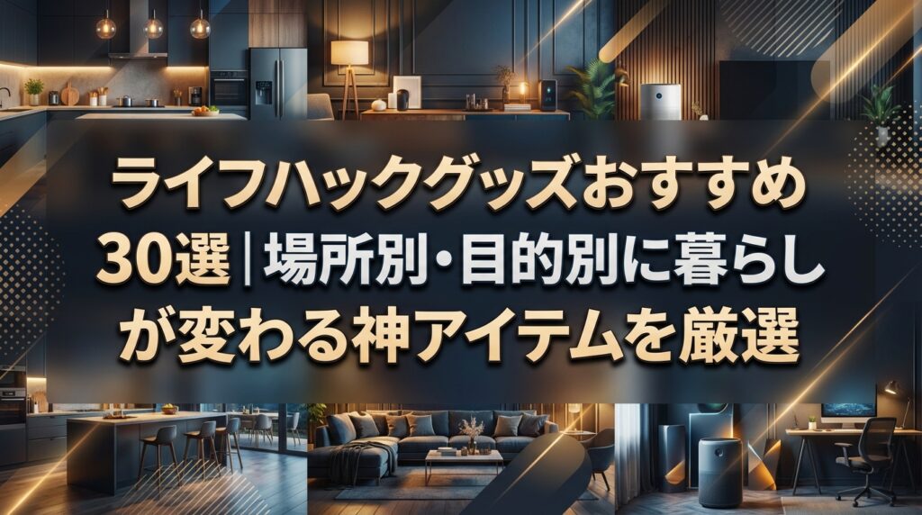 ライフハックグッズおすすめ30選｜場所別・目的別に暮らしが変わる神アイテムを厳選