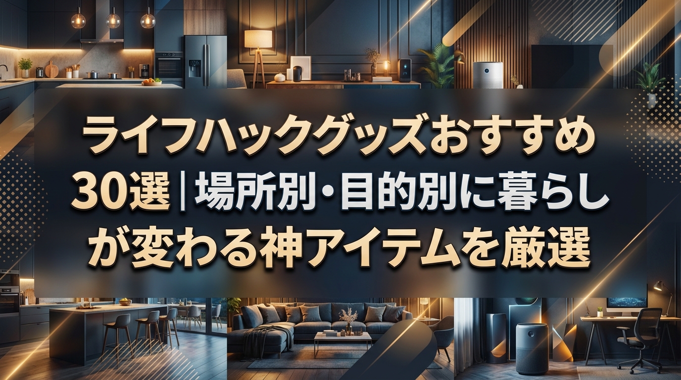 ライフハックグッズおすすめ30選|場所別・目的別に暮らしが変わる神アイテムを厳選