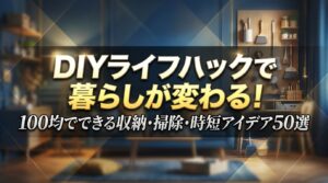 DIYライフハックで暮らしが変わる！100均でできる収納・掃除・時短アイデア50選