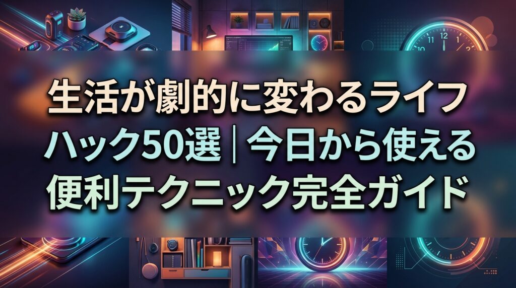 生活が劇的に変わるライフハック50選｜今日から使える便利テクニック完全ガイド