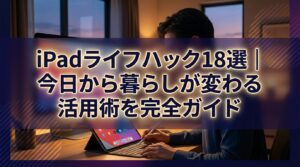 iPadライフハック18選｜今日から暮らしが変わる活用術を完全ガイド